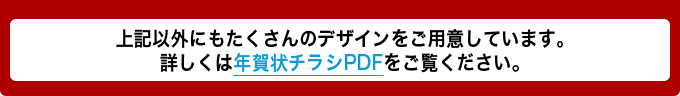 上記以外にもたくさんのデザインをご用意しています。詳しくは年賀状チラシPDFをご覧ください。